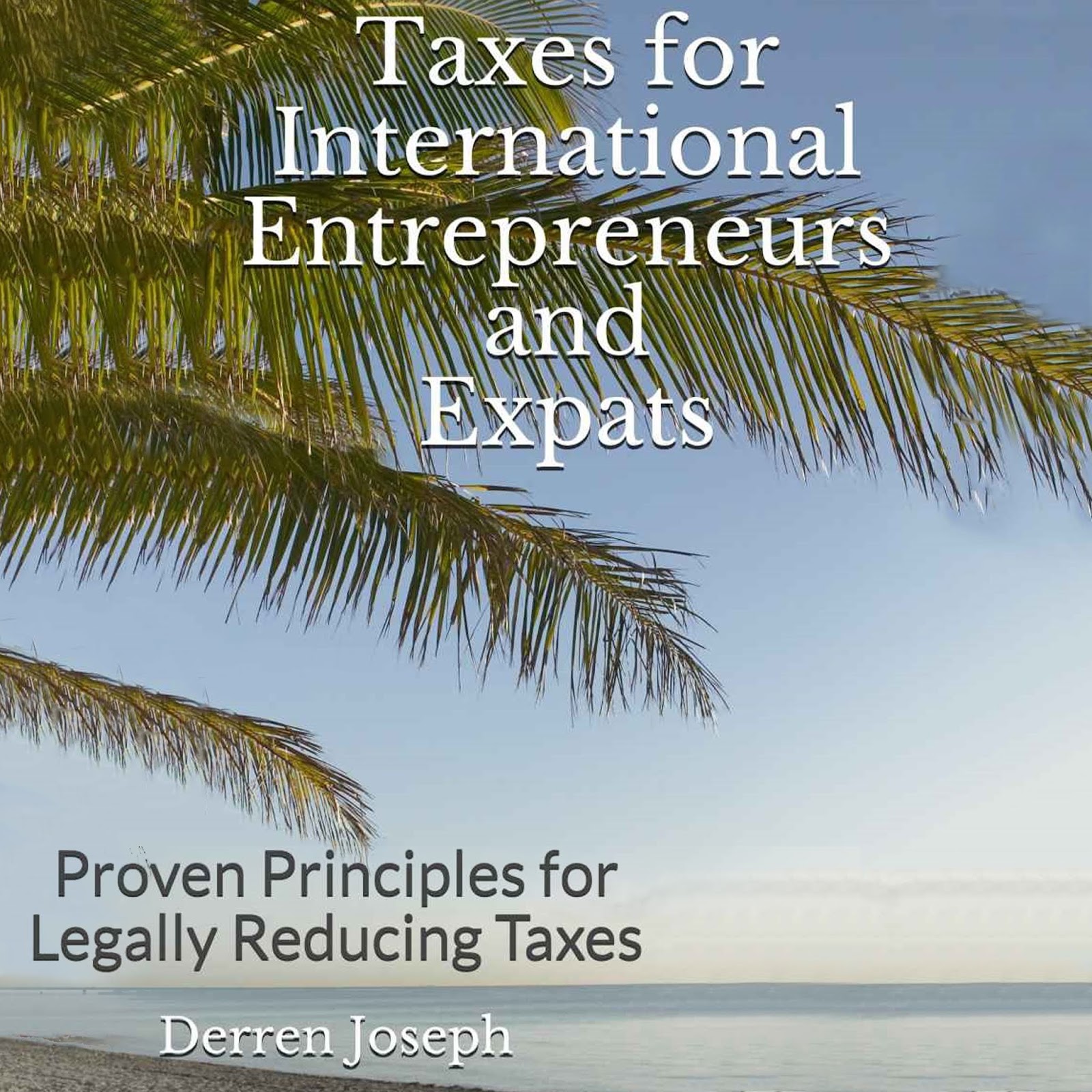 Taxes for International Entrepreneurs and Expats. Proven Principles for Legally Reducing Taxes by Derren Joseph.